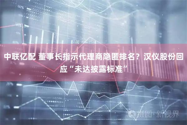 中联亿配 董事长指示代理商隐匿排名？汉仪股份回应“未达披露标准”