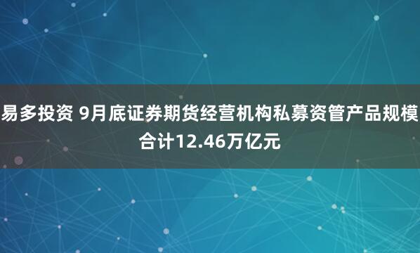易多投资 9月底证券期货经营机构私募资管产品规模合计12.46万亿元