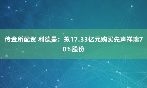 传金所配资 利德曼：拟17.33亿元购买先声祥瑞70%股份