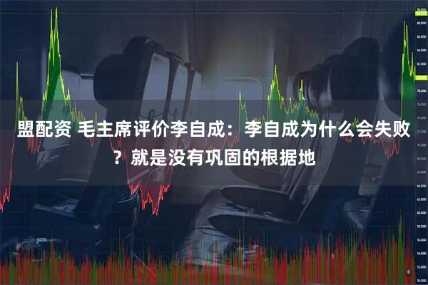 盟配资 毛主席评价李自成：李自成为什么会失败？就是没有巩固的根据地