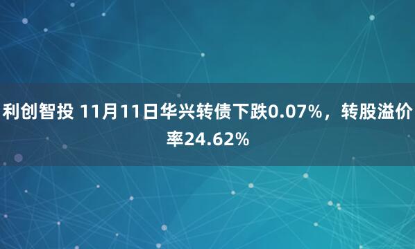 利创智投 11月11日华兴转债下跌0.07%，转股溢价率24.62%
