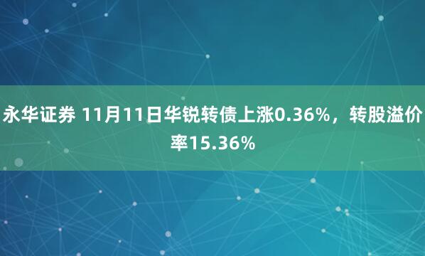 永华证券 11月11日华锐转债上涨0.36%，转股溢价率15.36%