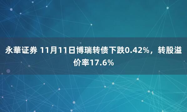 永華证券 11月11日博瑞转债下跌0.42%，转股溢价率17.6%