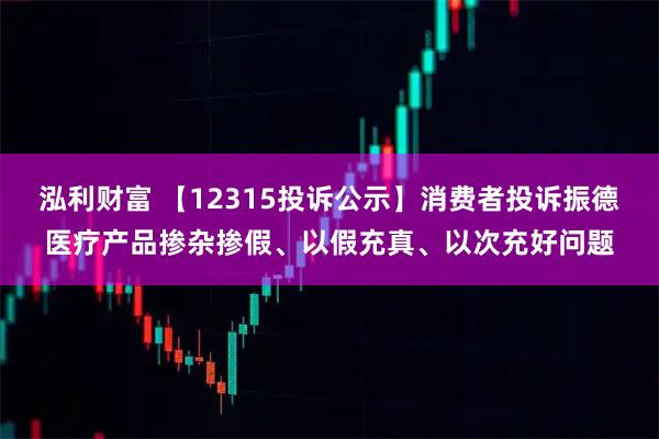 泓利财富 【12315投诉公示】消费者投诉振德医疗产品掺杂掺假、以假充真、以次充好问题
