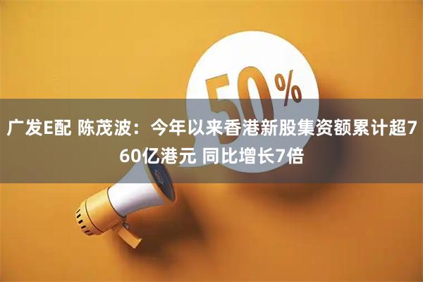 广发E配 陈茂波：今年以来香港新股集资额累计超760亿港元 同比增长7倍