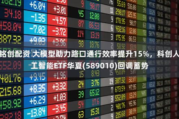 铭创配资 大模型助力路口通行效率提升15%，科创人工智能ETF华夏(589010)回调蓄势
