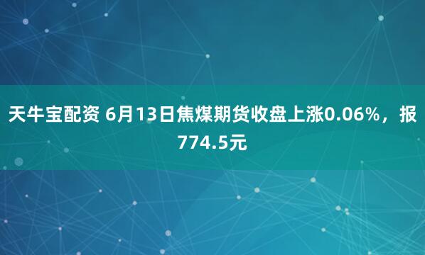 天牛宝配资 6月13日焦煤期货收盘上涨0.06%，报774.5元