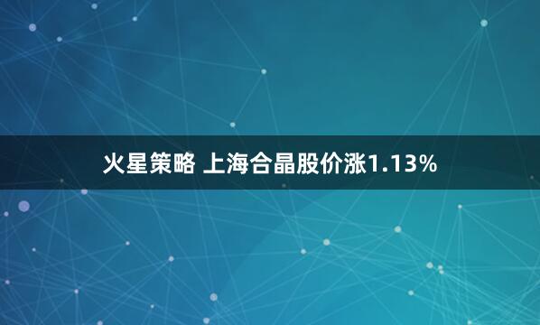 火星策略 上海合晶股价涨1.13%