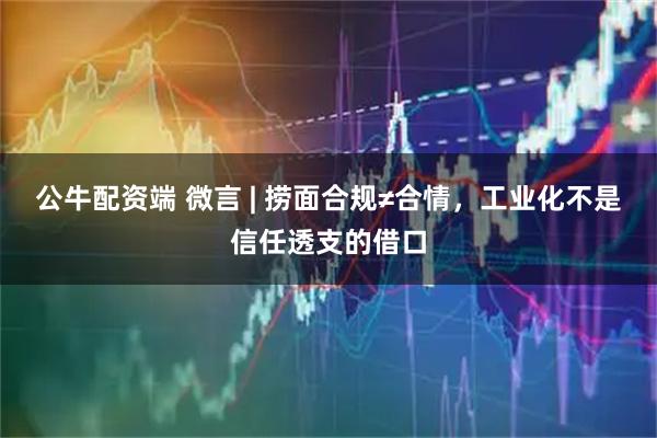 公牛配资端 微言 | 捞面合规≠合情，工业化不是信任透支的借口