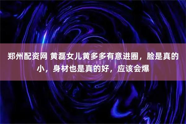 郑州配资网 黄磊女儿黄多多有意进圈，脸是真的小，身材也是真的好，应该会爆