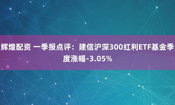辉煌配资 一季报点评：建信沪深300红利ETF基金季度涨幅-3.05%