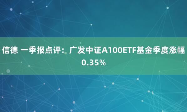 信德 一季报点评：广发中证A100ETF基金季度涨幅0.35%