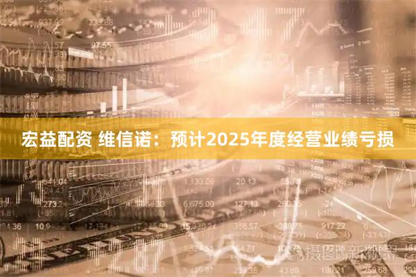 宏益配资 维信诺：预计2025年度经营业绩亏损