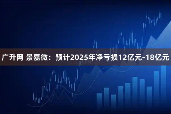 广升网 景嘉微：预计2025年净亏损12亿元-18亿元