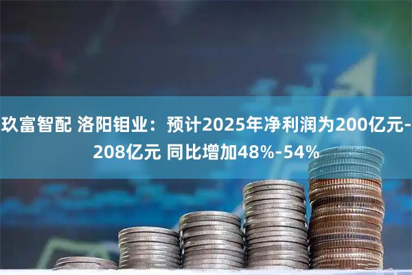 玖富智配 洛阳钼业：预计2025年净利润为200亿元-208亿元 同比增加48%-54%