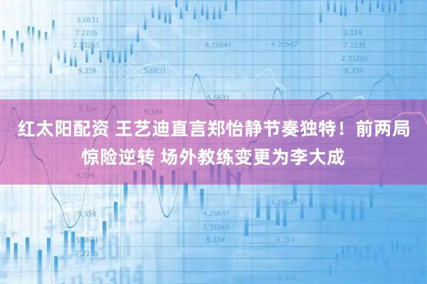 红太阳配资 王艺迪直言郑怡静节奏独特！前两局惊险逆转 场外教练变更为李大成