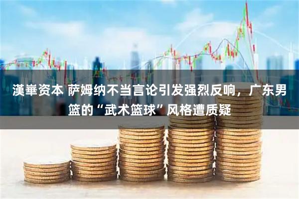 漢崋资本 萨姆纳不当言论引发强烈反响，广东男篮的“武术篮球”风格遭质疑