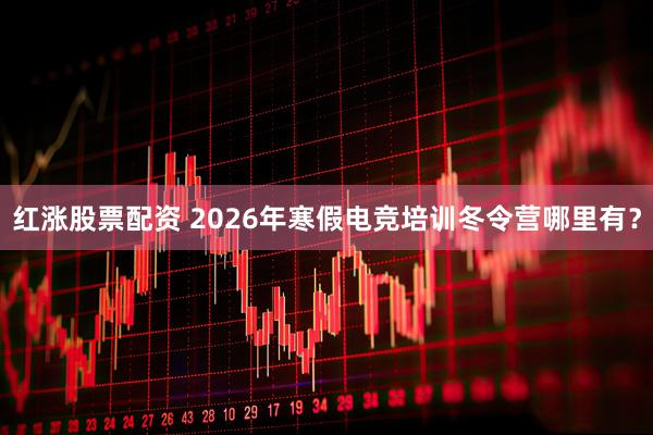 红涨股票配资 2026年寒假电竞培训冬令营哪里有？