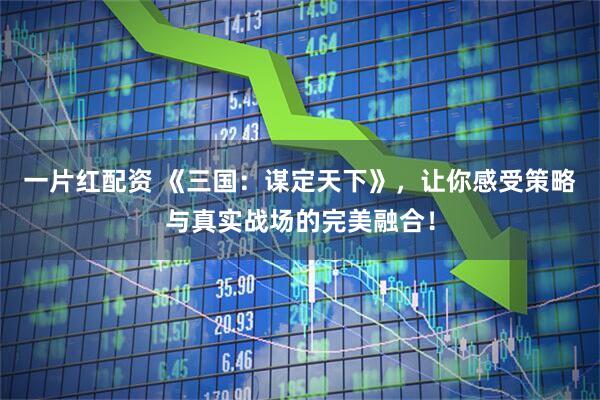 一片红配资 《三国：谋定天下》，让你感受策略与真实战场的完美融合！