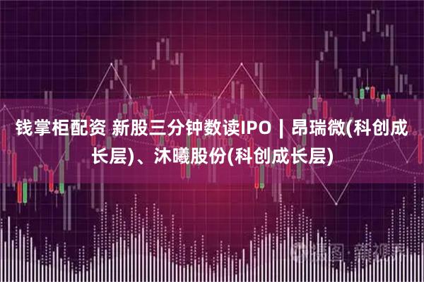 钱掌柜配资 新股三分钟数读IPO∣昂瑞微(科创成长层)、沐曦股份(科创成长层)