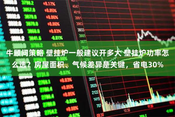 牛顾问策略 壁挂炉一般建议开多大 壁挂炉功率怎么选？房屋面积、气候差异是关键，省电30%