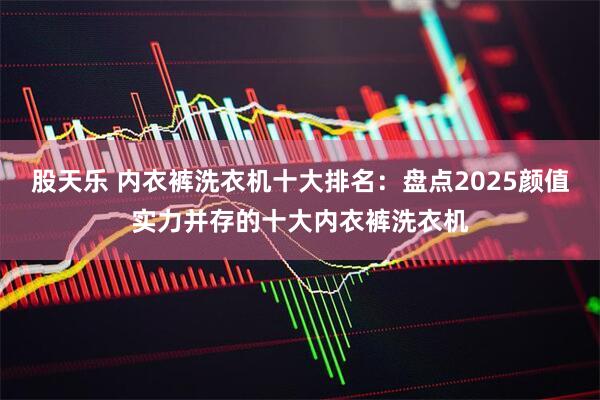 股天乐 内衣裤洗衣机十大排名：盘点2025颜值实力并存的十大内衣裤洗衣机