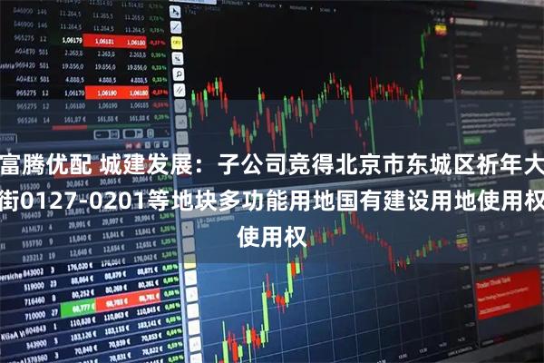 富腾优配 城建发展：子公司竞得北京市东城区祈年大街0127-0201等地块多功能用地国有建设用地使用权