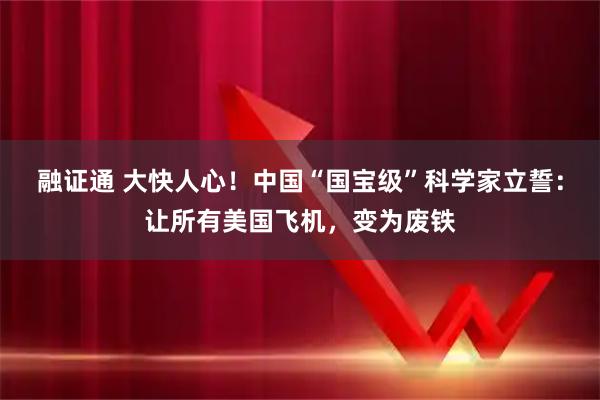 融证通 大快人心！中国“国宝级”科学家立誓：让所有美国飞机，变为废铁