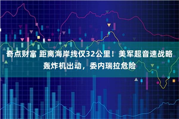 奇点财富 距离海岸线仅32公里！美军超音速战略轰炸机出动，委内瑞拉危险