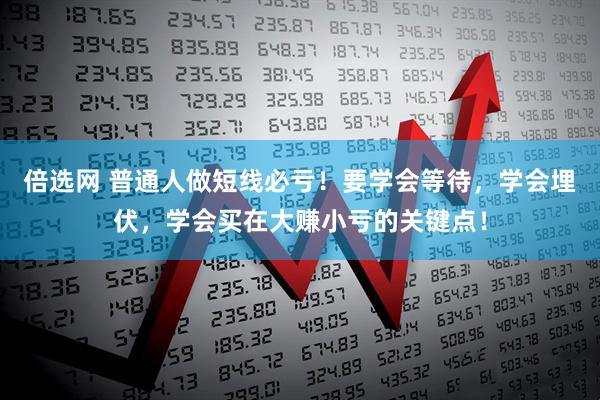倍选网 普通人做短线必亏！要学会等待，学会埋伏，学会买在大赚小亏的关键点！