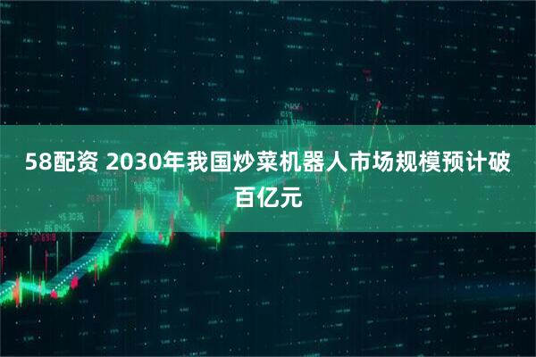 58配资 2030年我国炒菜机器人市场规模预计破百亿元