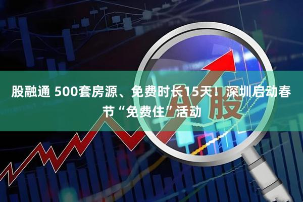 股融通 500套房源、免费时长15天！深圳启动春节“免费住”活动